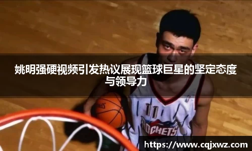 姚明强硬视频引发热议展现篮球巨星的坚定态度与领导力