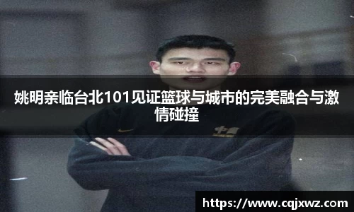 姚明亲临台北101见证篮球与城市的完美融合与激情碰撞