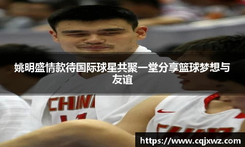 姚明盛情款待国际球星共聚一堂分享篮球梦想与友谊