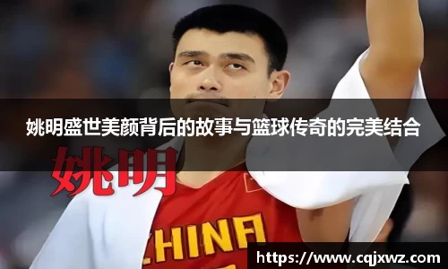 姚明盛世美颜背后的故事与篮球传奇的完美结合