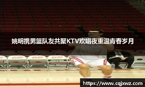 姚明携男篮队友共聚KTV欢唱夜重温青春岁月