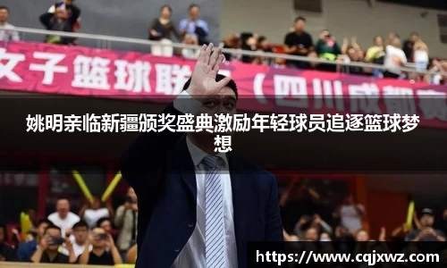 姚明亲临新疆颁奖盛典激励年轻球员追逐篮球梦想