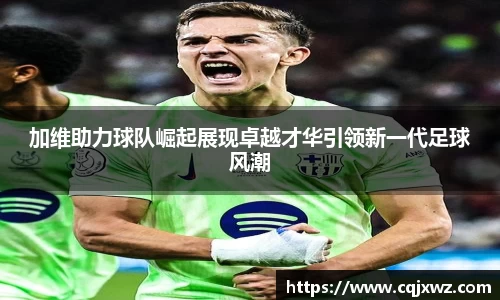 加维助力球队崛起展现卓越才华引领新一代足球风潮
