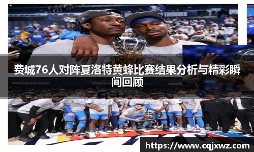 费城76人对阵夏洛特黄蜂比赛结果分析与精彩瞬间回顾